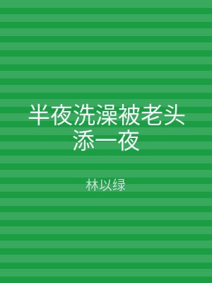 半夜洗澡被老头添一夜