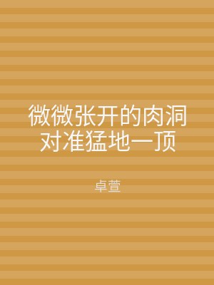 微微张开的肉洞对准猛地一顶