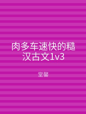 肉多车速快的糙汉古文1v3