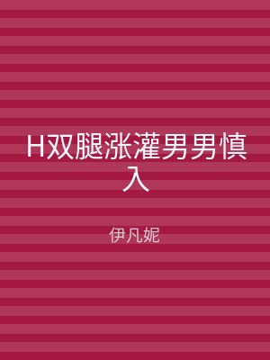 H双腿涨灌男男慎入