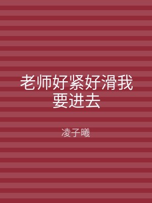 老师好紧好滑我要进去