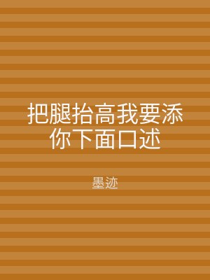 把腿抬高我要添你下面口述