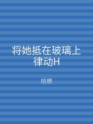 将她抵在玻璃上律动H