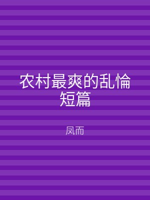 农村最爽的乱惀短篇
