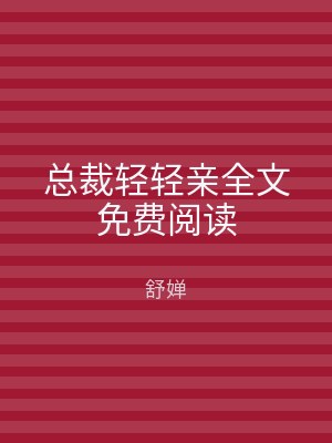 总裁轻轻亲全文免费阅读