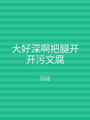 大好深啊把腿开开污文腐