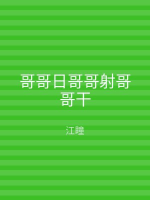 哥哥日哥哥射哥哥干