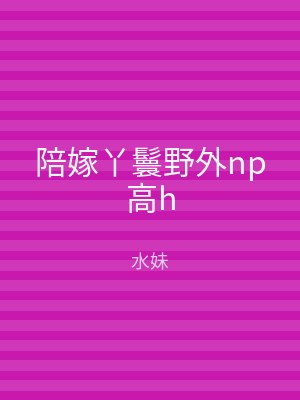 陪嫁丫鬟野外np高h