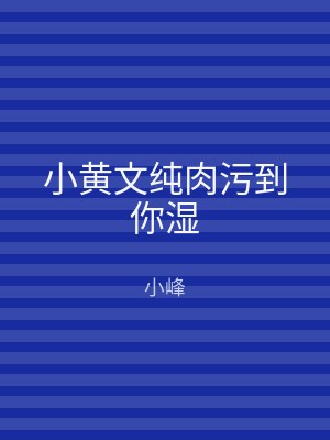 小黄文纯肉污到你湿