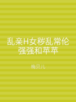 乱亲H女秽乱常伦强强和苹苹