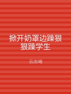 掀开奶罩边躁狠狠躁学生