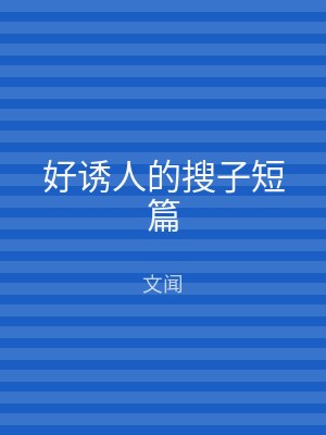 好诱人的搜子短篇