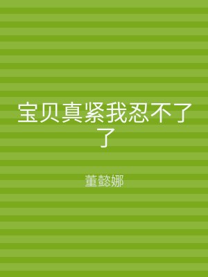 宝贝真紧我忍不了了