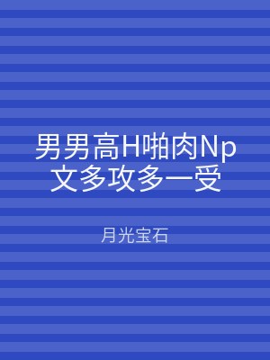 男男高H啪肉Np文多攻多一受