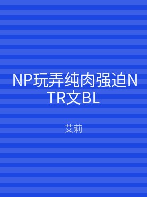 NP玩弄纯肉强迫NTR文BL