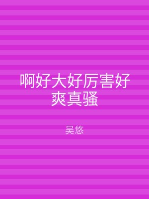 啊好大好厉害好爽真骚