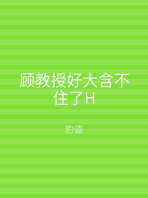 顾教授好大含不住了H