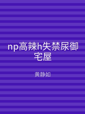 np高辣h失禁尿御宅屋