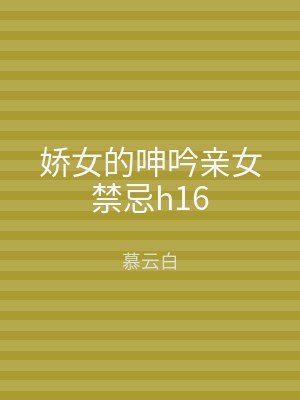 娇女的呻吟亲女禁忌h16