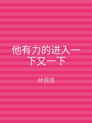 他有力的进入一下又一下