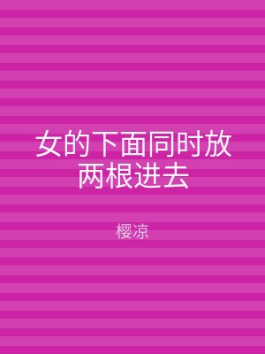 女的下面同时放两根进去