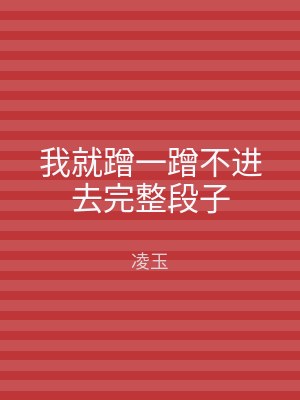 我就蹭一蹭不进去完整段子