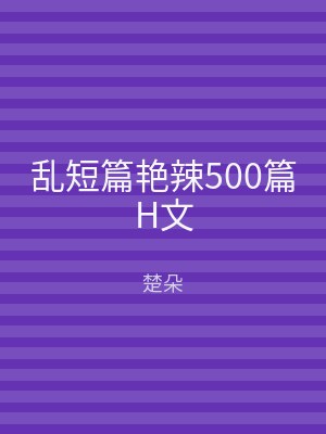 乱短篇艳辣500篇H文