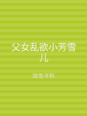 父女乱欲小芳雪儿