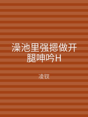 澡池里强摁做开腿呻吟H