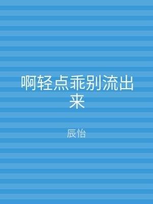 啊轻点乖别流出来
