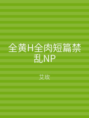 全黄H全肉短篇禁乱NP
