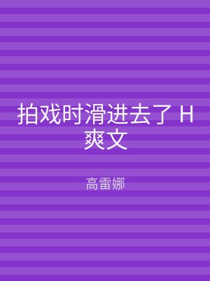 拍戏时滑进去了 H爽文
