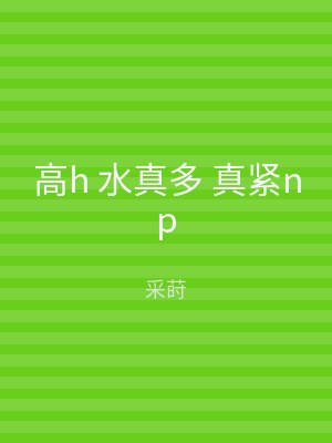 高h 水真多 真紧np