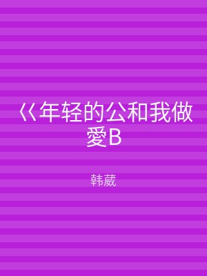 巜年轻的公和我做愛B