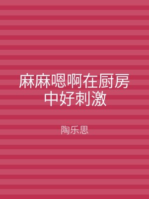 麻麻嗯啊在厨房中好刺激