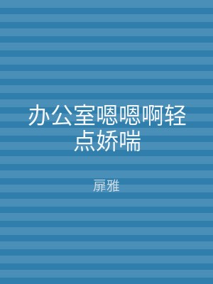 办公室嗯嗯啊轻点娇喘