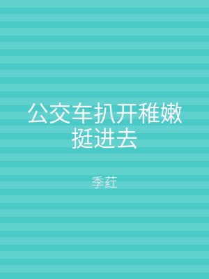 公交车扒开稚嫩挺进去