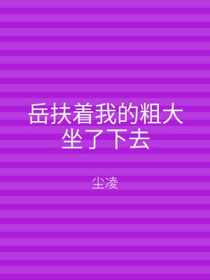 岳扶着我的粗大坐了下去