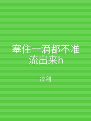 塞住一滴都不准流出来h