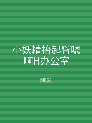 小妖精抬起臀嗯啊H办公室