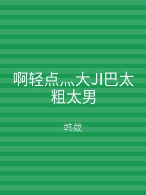 啊轻点灬大JI巴太粗太男