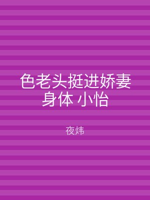 色老头挺进娇妻身体 小怡