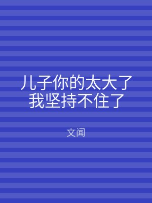 儿子你的太大了我坚持不住了