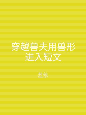 穿越兽夫用兽形进入短文