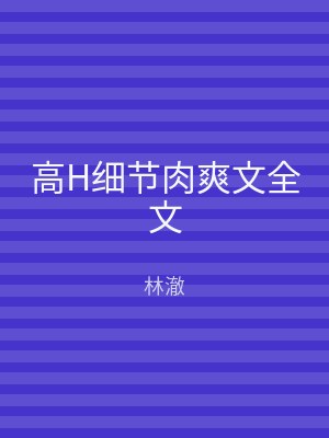 高H细节肉爽文全文