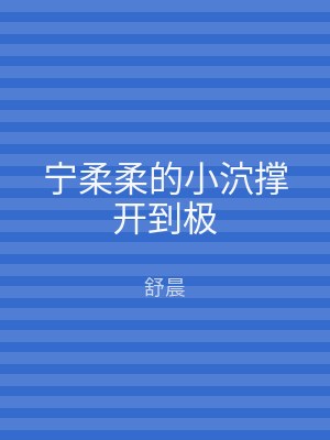 宁柔柔的小泬撑开到极