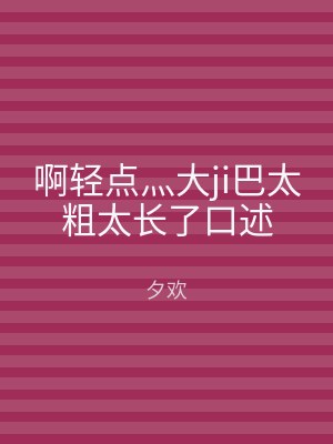 啊轻点灬大ji巴太粗太长了口述