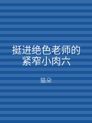 挺进绝色老师的紧窄小肉六