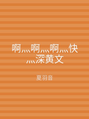 啊灬啊灬啊灬快灬深黄文
