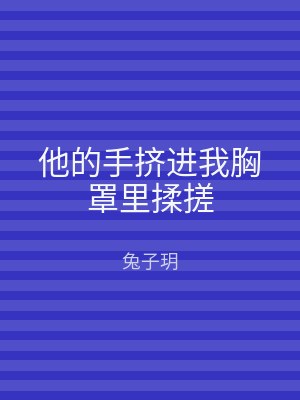 他的手挤进我胸罩里揉搓